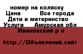 номер на коляску  › Цена ­ 300 - Все города Дети и материнство » Услуги   . Амурская обл.,Ивановский р-н